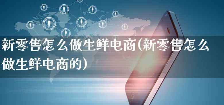 新零售怎么做生鲜电商(新零售怎么做生鲜电商的)_https://www.czttao.com_淘宝电商_第1张