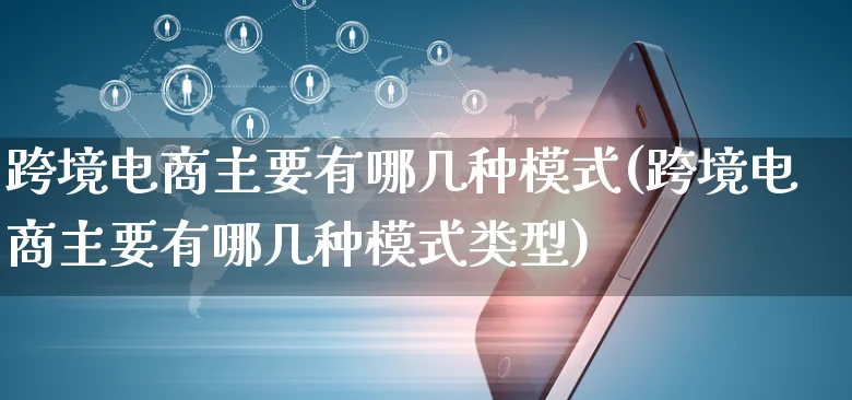 跨境电商主要有哪几种模式(跨境电商主要有哪几种模式类型)_https://www.czttao.com_亚马逊电商_第1张