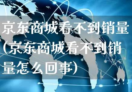 京东商城看不到销量(京东商城看不到销量怎么回事)_https://www.czttao.com_闲鱼电商_第1张