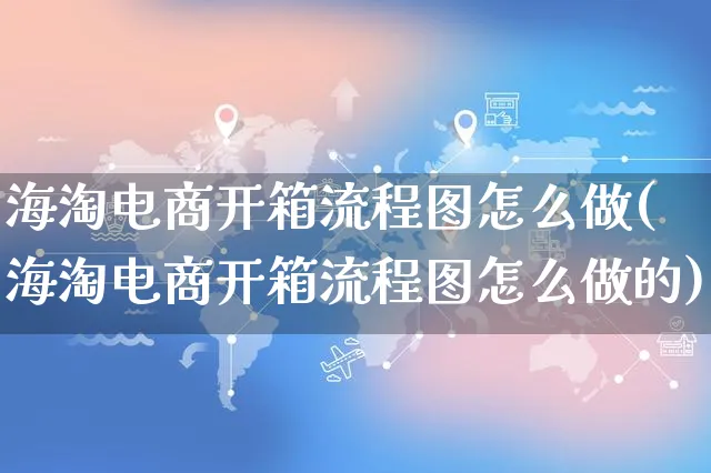 海淘电商开箱流程图怎么做(海淘电商开箱流程图怎么做的)_https://www.czttao.com_亚马逊电商_第1张