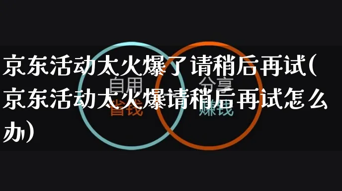 京东活动太火爆了请稍后再试(京东活动太火爆请稍后再试怎么办)_https://www.czttao.com_电商问答_第1张