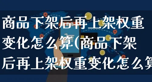 商品下架后再上架权重变化怎么算(商品下架后再上架权重变化怎么算的)_https://www.czttao.com_开店技巧_第1张