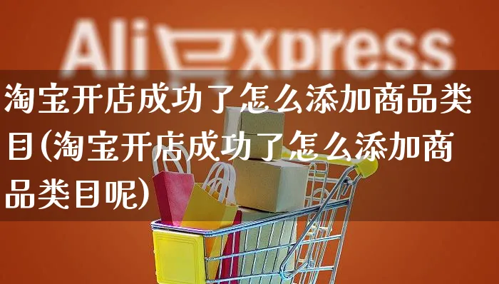 淘宝开店成功了怎么添加商品类目(淘宝开店成功了怎么添加商品类目呢)_https://www.czttao.com_京东电商_第1张