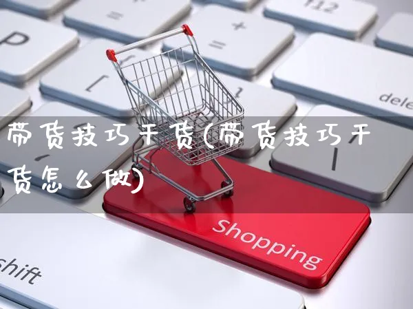 带货技巧干货(带货技巧干货怎么做)_https://www.czttao.com_开店技巧_第1张