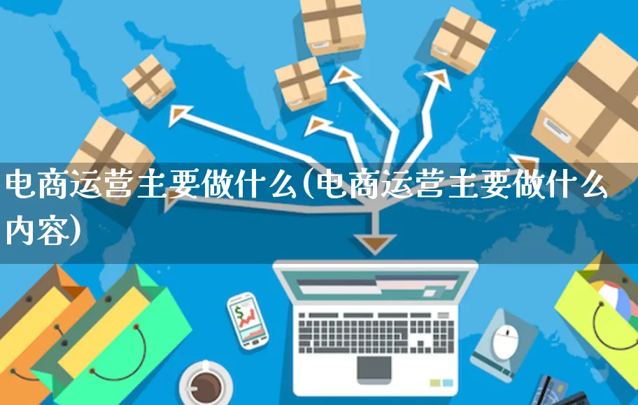 电商运营主要做什么(电商运营主要做什么内容)_https://www.czttao.com_开店技巧_第1张