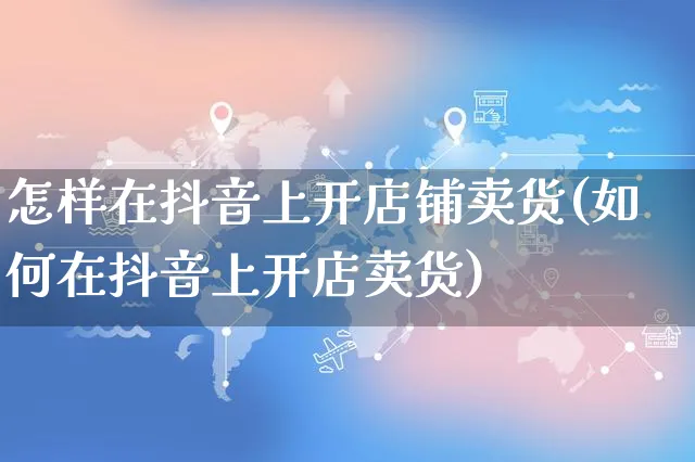 怎样在抖音上开店铺卖货(如何在抖音上开店卖货)_https://www.czttao.com_开店技巧_第1张