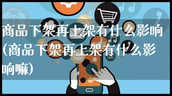 商品下架再上架有什么影响(商品下架再上架有什么影响嘛)_https://www.czttao.com_电商问答_第1张