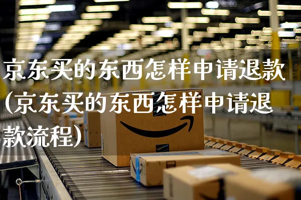 京东买的东西怎样申请退款(京东买的东西怎样申请退款流程)_https://www.czttao.com_拼多多电商_第1张