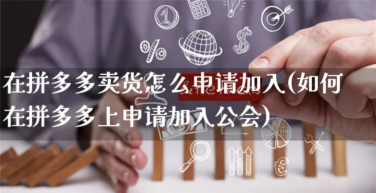 在拼多多卖货怎么申请加入(如何在拼多多上申请加入公会)_https://www.czttao.com_京东电商_第1张