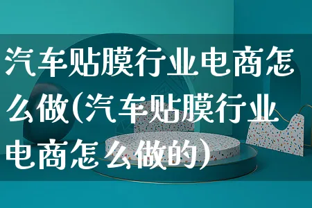 汽车贴膜行业电商怎么做(汽车贴膜行业电商怎么做的)_https://www.czttao.com_店铺装修_第1张