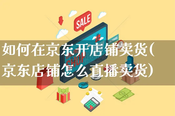 如何在京东开店铺卖货(京东店铺怎么直播卖货)_https://www.czttao.com_闲鱼电商_第1张