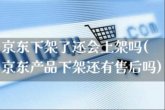 京东下架了还会上架吗(京东产品下架还有售后吗)_https://www.czttao.com_亚马逊电商_第1张