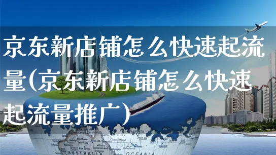 京东新店铺怎么快速起流量(京东新店铺怎么快速起流量推广)_https://www.czttao.com_开店技巧_第1张