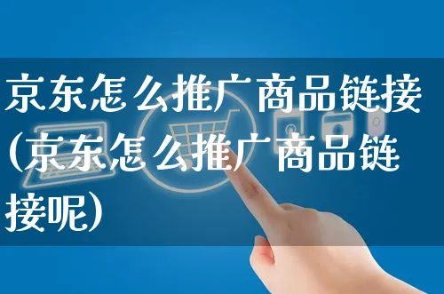 京东怎么推广商品链接(京东怎么推广商品链接呢)_https://www.czttao.com_电商问答_第1张