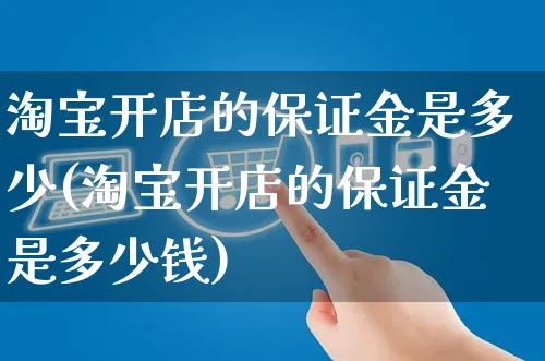 淘宝开店的保证金是多少(淘宝开店的保证金是多少钱)_https://www.czttao.com_电商运营_第1张