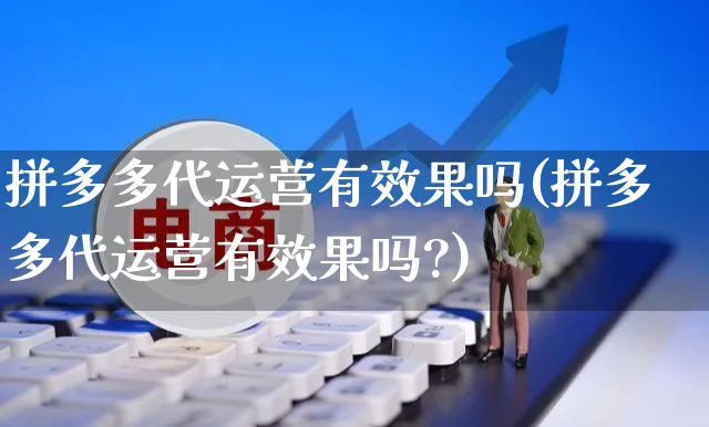 拼多多代运营有效果吗(拼多多代运营有效果吗?)_https://www.czttao.com_京东电商_第1张