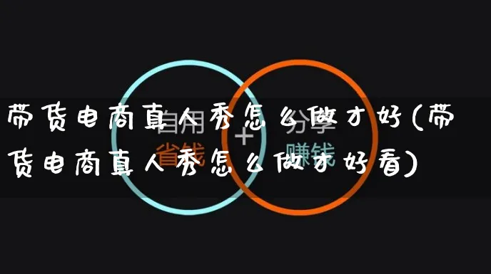 带货电商真人秀怎么做才好(带货电商真人秀怎么做才好看)_https://www.czttao.com_开店技巧_第1张