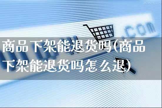 商品下架能退货吗(商品下架能退货吗怎么退)_https://www.czttao.com_店铺装修_第1张