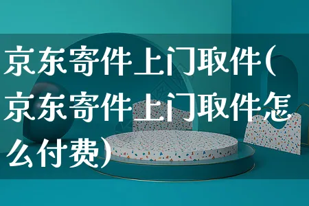 京东寄件上门取件(京东寄件上门取件怎么付费)_https://www.czttao.com_店铺装修_第1张