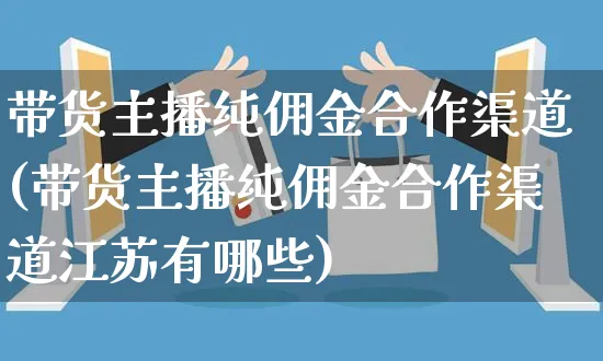 带货主播纯佣金合作渠道(带货主播纯佣金合作渠道江苏有哪些)_https://www.czttao.com_开店技巧_第1张