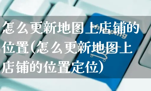 怎么更新地图上店铺的位置(怎么更新地图上店铺的位置定位)_https://www.czttao.com_闲鱼电商_第1张