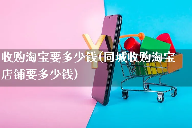 收购淘宝要多少钱(同城收购淘宝店铺要多少钱)_https://www.czttao.com_开店技巧_第1张