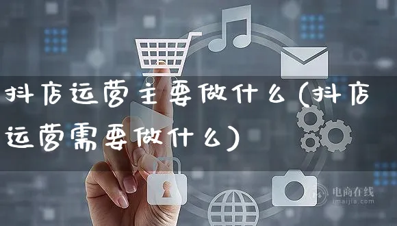 抖店运营主要做什么(抖店运营需要做什么)_https://www.czttao.com_京东电商_第1张