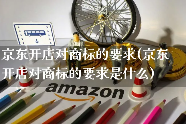 京东开店对商标的要求(京东开店对商标的要求是什么)_https://www.czttao.com_视频/直播带货_第1张