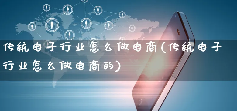 传统电子行业怎么做电商(传统电子行业怎么做电商的)_https://www.czttao.com_小红书_第1张