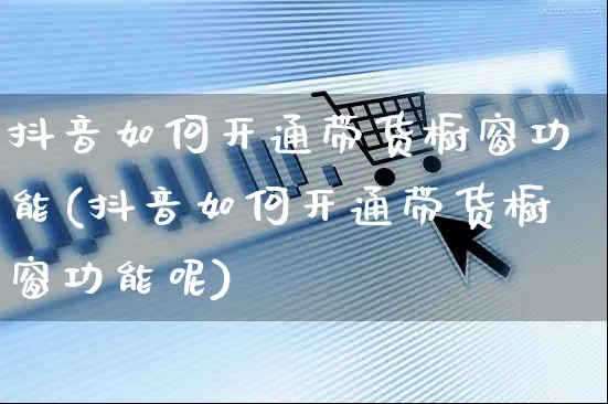 抖音如何开通带货橱窗功能(抖音如何开通带货橱窗功能呢)_https://www.czttao.com_店铺装修_第1张