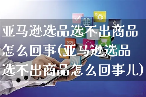 亚马逊选品选不出商品怎么回事(亚马逊选品选不出商品怎么回事儿)_https://www.czttao.com_店铺装修_第1张