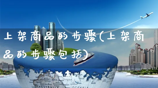 上架商品的步骤(上架商品的步骤包括)_https://www.czttao.com_视频/直播带货_第1张