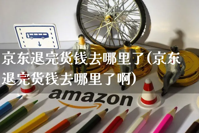 京东退完货钱去哪里了(京东退完货钱去哪里了啊)_https://www.czttao.com_闲鱼电商_第1张