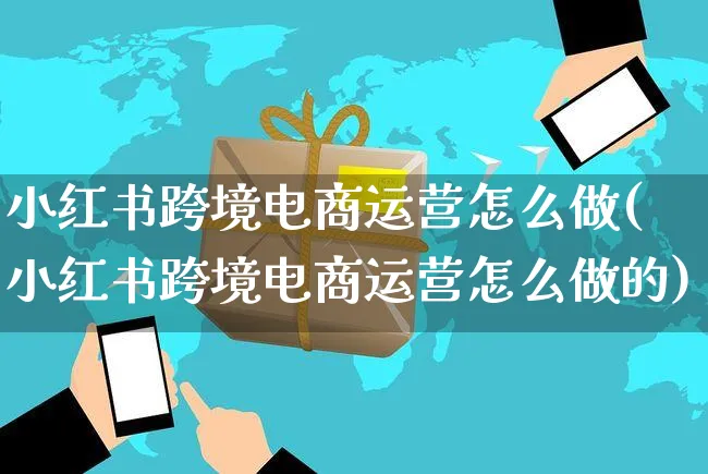 小红书跨境电商运营怎么做(小红书跨境电商运营怎么做的)_https://www.czttao.com_电商运营_第1张