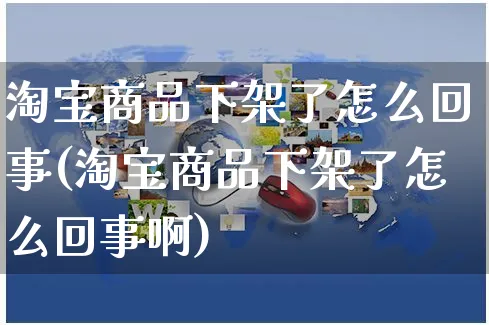 淘宝商品下架了怎么回事(淘宝商品下架了怎么回事啊)_https://www.czttao.com_电商运营_第1张