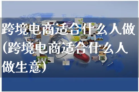 跨境电商适合什么人做(跨境电商适合什么人做生意)_https://www.czttao.com_拼多多电商_第1张