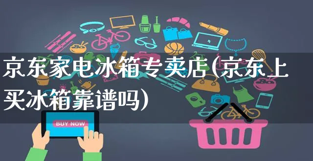 京东家电冰箱专卖店(京东上买冰箱靠谱吗)_https://www.czttao.com_京东电商_第1张