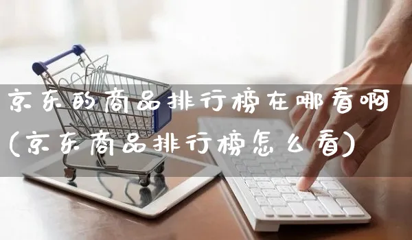 京东的商品排行榜在哪看啊(京东商品排行榜怎么看)_https://www.czttao.com_亚马逊电商_第1张