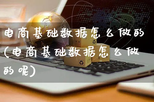 电商基础数据怎么做的(电商基础数据怎么做的呢)_https://www.czttao.com_小红书_第1张