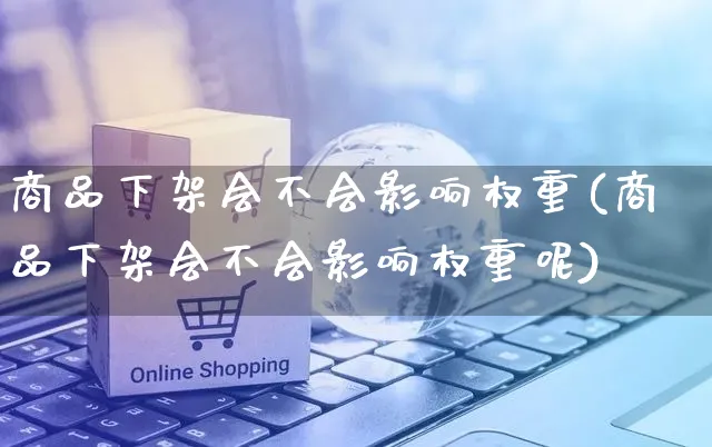 商品下架会不会影响权重(商品下架会不会影响权重呢)_https://www.czttao.com_电商运营_第1张