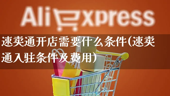 速卖通开店需要什么条件(速卖通入驻条件及费用)_https://www.czttao.com_京东电商_第1张