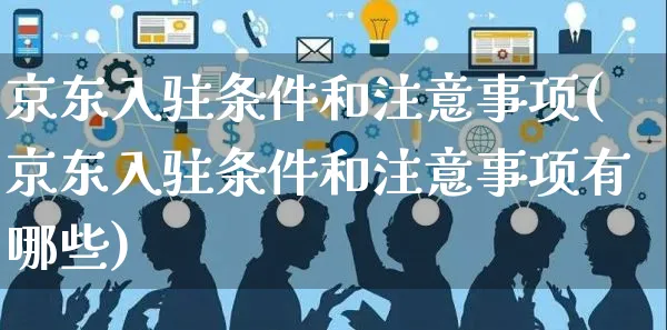 京东入驻条件和注意事项(京东入驻条件和注意事项有哪些)_https://www.czttao.com_淘宝电商_第1张