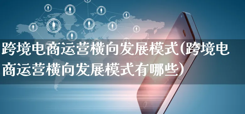 跨境电商运营横向发展模式(跨境电商运营横向发展模式有哪些)_https://www.czttao.com_电商问答_第1张