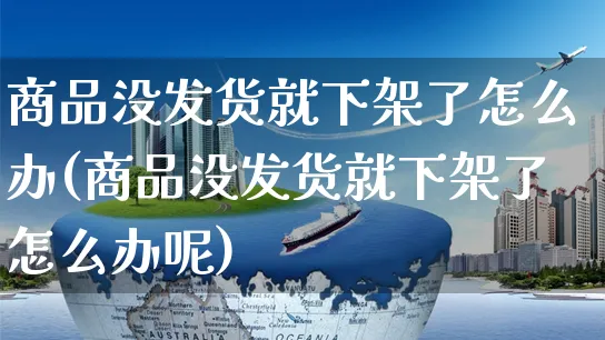 商品没发货就下架了怎么办(商品没发货就下架了怎么办呢)_https://www.czttao.com_亚马逊电商_第1张