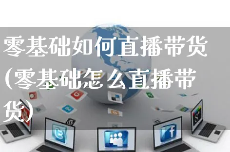 零基础如何直播带货(零基础怎么直播带货)_https://www.czttao.com_店铺规则_第1张