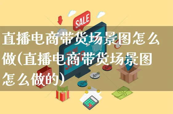 直播电商带货场景图怎么做(直播电商带货场景图怎么做的)_https://www.czttao.com_开店技巧_第1张