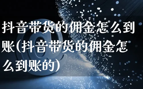 抖音带货的佣金怎么到账(抖音带货的佣金怎么到账的)_https://www.czttao.com_店铺规则_第1张