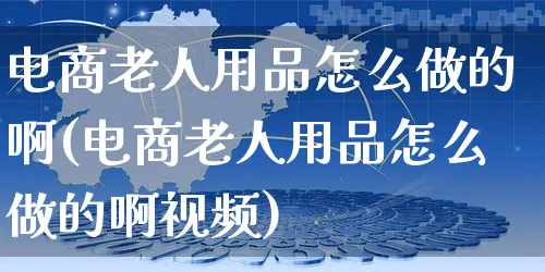 电商老人用品怎么做的啊(电商老人用品怎么做的啊视频)_https://www.czttao.com_小红书_第1张