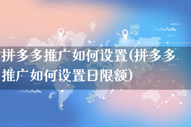 拼多多推广如何设置(拼多多推广如何设置日限额)_https://www.czttao.com_京东电商_第1张