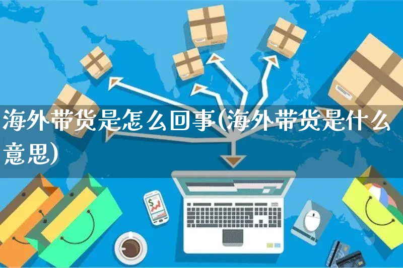 海外带货是怎么回事(海外带货是什么意思)_https://www.czttao.com_开店技巧_第1张